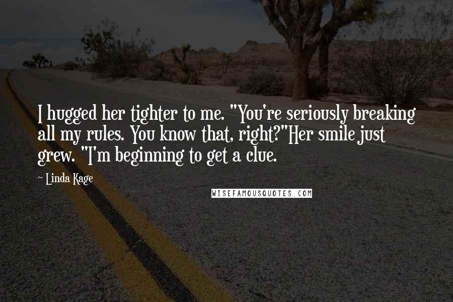 Linda Kage Quotes: I hugged her tighter to me. "You're seriously breaking all my rules. You know that, right?"Her smile just grew. "I'm beginning to get a clue.