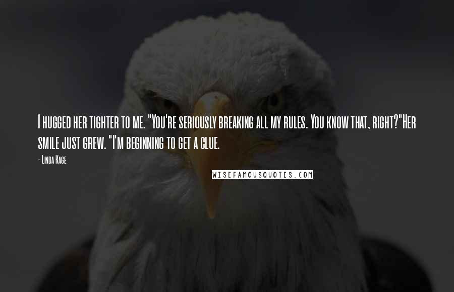 Linda Kage Quotes: I hugged her tighter to me. "You're seriously breaking all my rules. You know that, right?"Her smile just grew. "I'm beginning to get a clue.