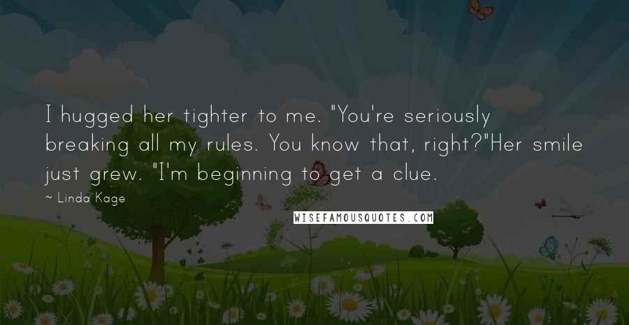 Linda Kage Quotes: I hugged her tighter to me. "You're seriously breaking all my rules. You know that, right?"Her smile just grew. "I'm beginning to get a clue.