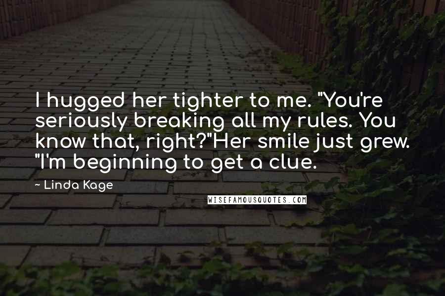 Linda Kage Quotes: I hugged her tighter to me. "You're seriously breaking all my rules. You know that, right?"Her smile just grew. "I'm beginning to get a clue.