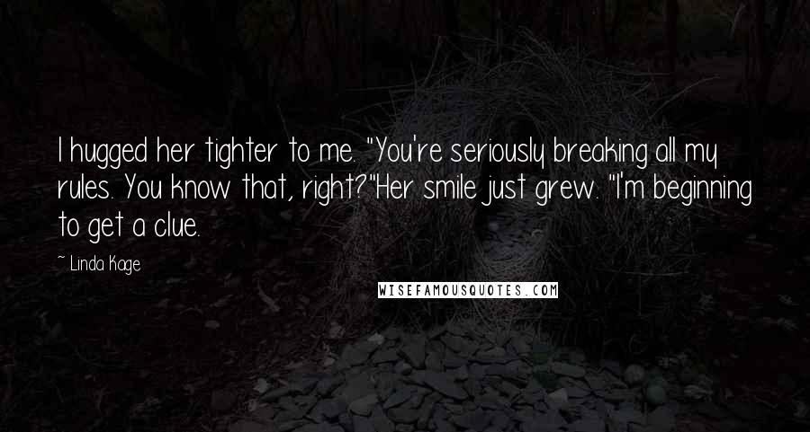 Linda Kage Quotes: I hugged her tighter to me. "You're seriously breaking all my rules. You know that, right?"Her smile just grew. "I'm beginning to get a clue.