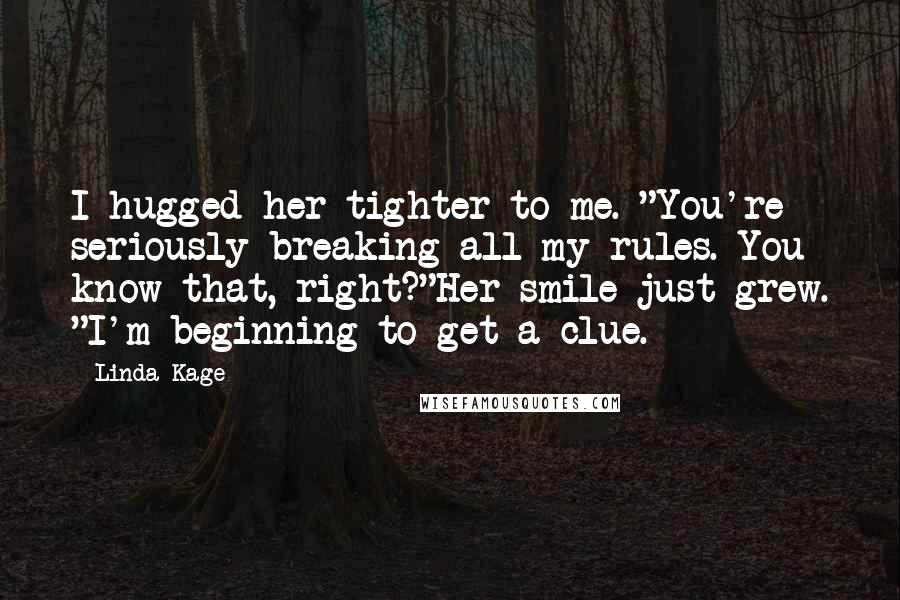 Linda Kage Quotes: I hugged her tighter to me. "You're seriously breaking all my rules. You know that, right?"Her smile just grew. "I'm beginning to get a clue.