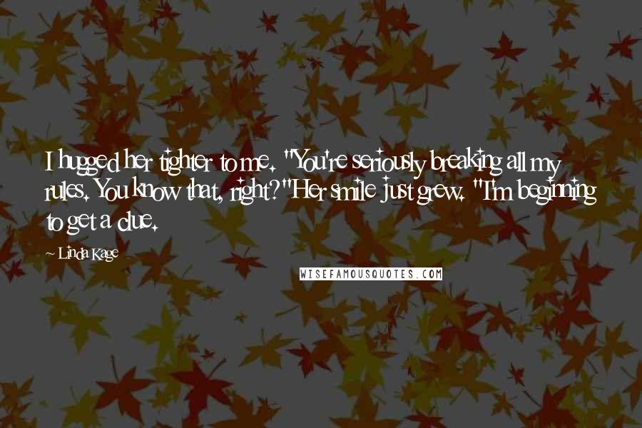 Linda Kage Quotes: I hugged her tighter to me. "You're seriously breaking all my rules. You know that, right?"Her smile just grew. "I'm beginning to get a clue.