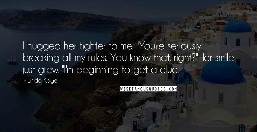 Linda Kage Quotes: I hugged her tighter to me. "You're seriously breaking all my rules. You know that, right?"Her smile just grew. "I'm beginning to get a clue.