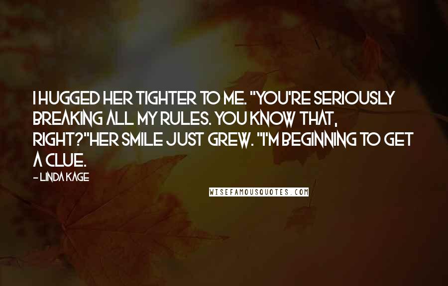 Linda Kage Quotes: I hugged her tighter to me. "You're seriously breaking all my rules. You know that, right?"Her smile just grew. "I'm beginning to get a clue.