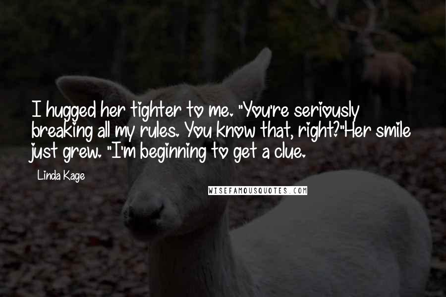 Linda Kage Quotes: I hugged her tighter to me. "You're seriously breaking all my rules. You know that, right?"Her smile just grew. "I'm beginning to get a clue.