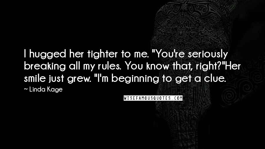 Linda Kage Quotes: I hugged her tighter to me. "You're seriously breaking all my rules. You know that, right?"Her smile just grew. "I'm beginning to get a clue.