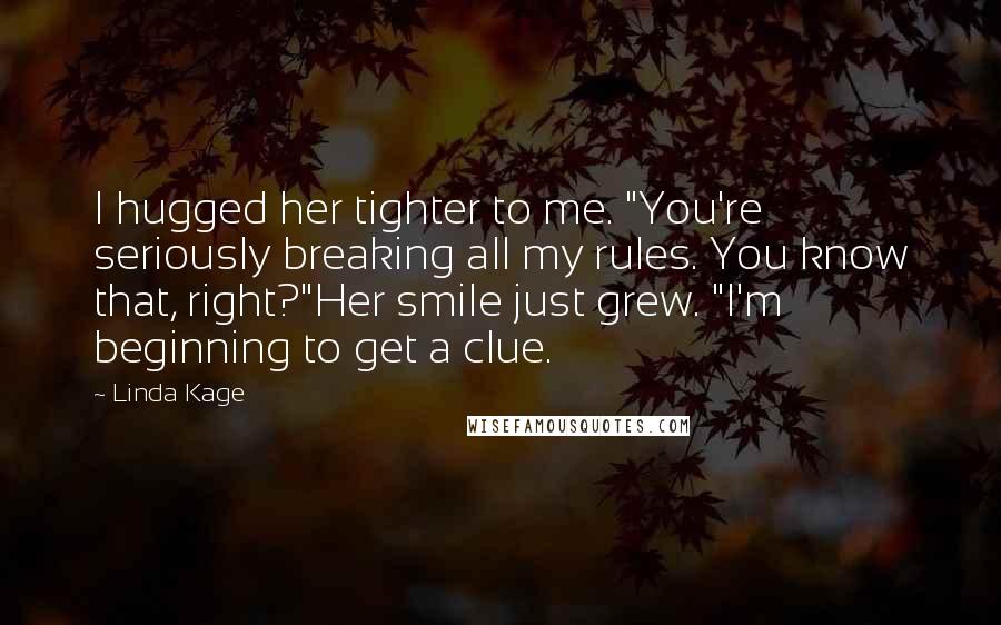 Linda Kage Quotes: I hugged her tighter to me. "You're seriously breaking all my rules. You know that, right?"Her smile just grew. "I'm beginning to get a clue.