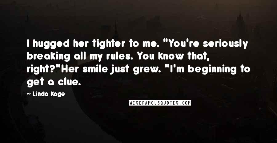 Linda Kage Quotes: I hugged her tighter to me. "You're seriously breaking all my rules. You know that, right?"Her smile just grew. "I'm beginning to get a clue.