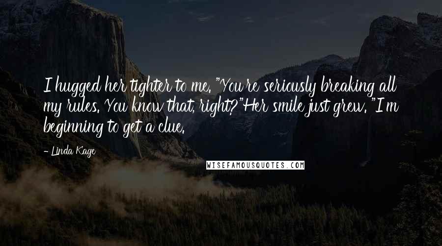 Linda Kage Quotes: I hugged her tighter to me. "You're seriously breaking all my rules. You know that, right?"Her smile just grew. "I'm beginning to get a clue.