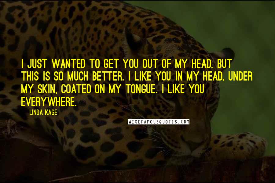 Linda Kage Quotes: I just wanted to get you out of my head. But this is so much better. I like you in my head, under my skin, coated on my tongue. I like you everywhere.