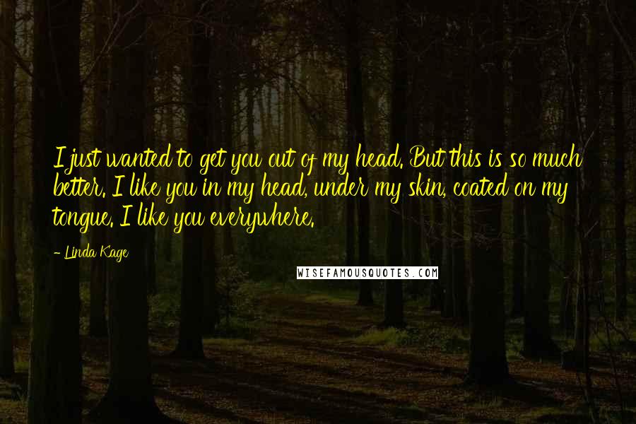 Linda Kage Quotes: I just wanted to get you out of my head. But this is so much better. I like you in my head, under my skin, coated on my tongue. I like you everywhere.