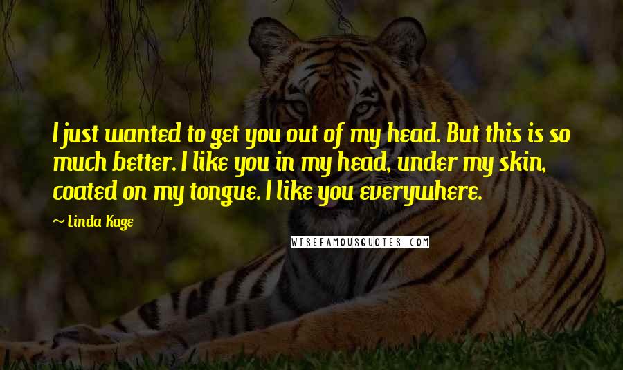 Linda Kage Quotes: I just wanted to get you out of my head. But this is so much better. I like you in my head, under my skin, coated on my tongue. I like you everywhere.