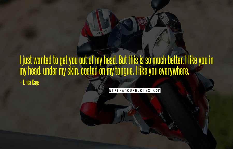 Linda Kage Quotes: I just wanted to get you out of my head. But this is so much better. I like you in my head, under my skin, coated on my tongue. I like you everywhere.