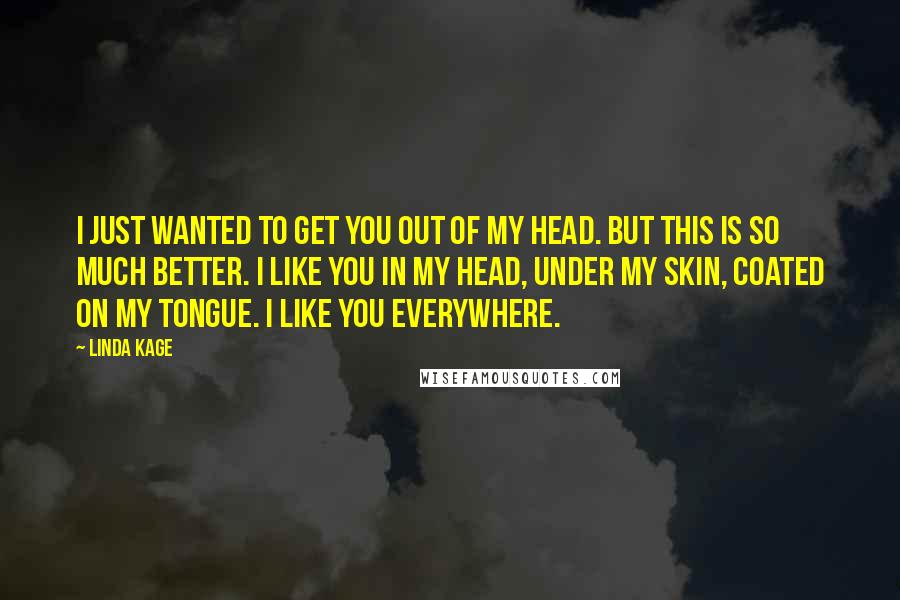 Linda Kage Quotes: I just wanted to get you out of my head. But this is so much better. I like you in my head, under my skin, coated on my tongue. I like you everywhere.