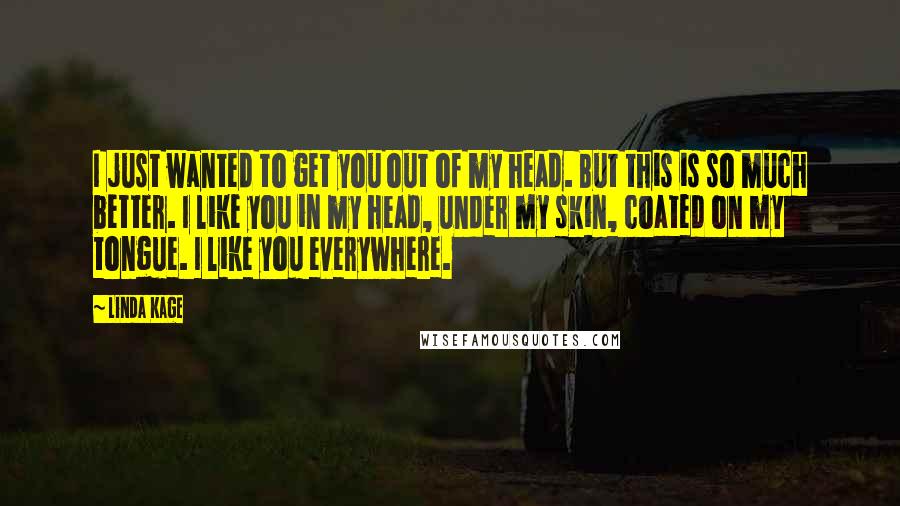 Linda Kage Quotes: I just wanted to get you out of my head. But this is so much better. I like you in my head, under my skin, coated on my tongue. I like you everywhere.