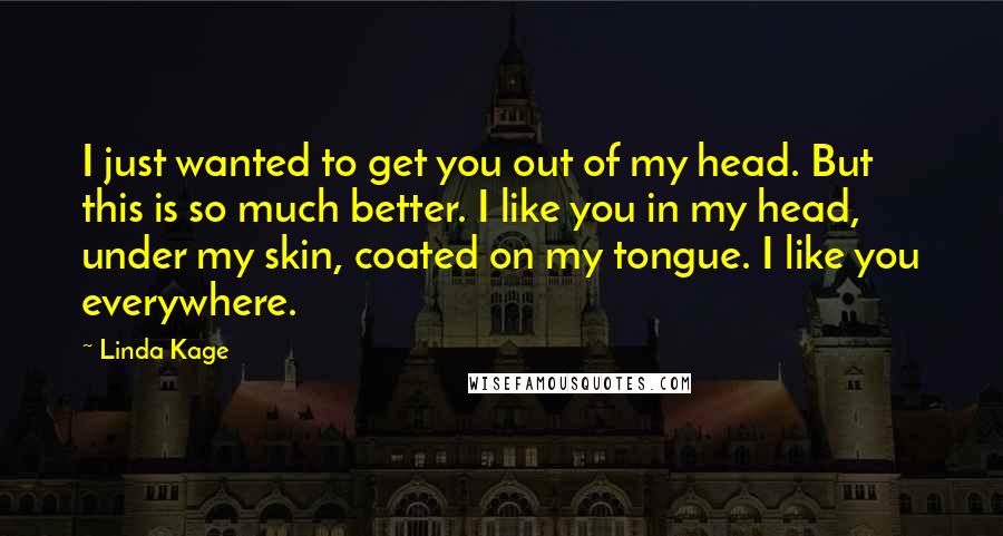 Linda Kage Quotes: I just wanted to get you out of my head. But this is so much better. I like you in my head, under my skin, coated on my tongue. I like you everywhere.