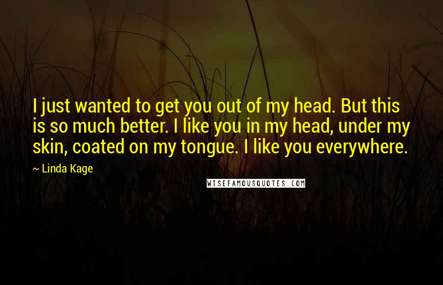 Linda Kage Quotes: I just wanted to get you out of my head. But this is so much better. I like you in my head, under my skin, coated on my tongue. I like you everywhere.