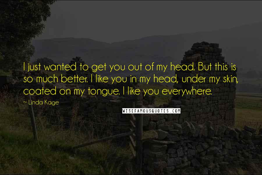 Linda Kage Quotes: I just wanted to get you out of my head. But this is so much better. I like you in my head, under my skin, coated on my tongue. I like you everywhere.