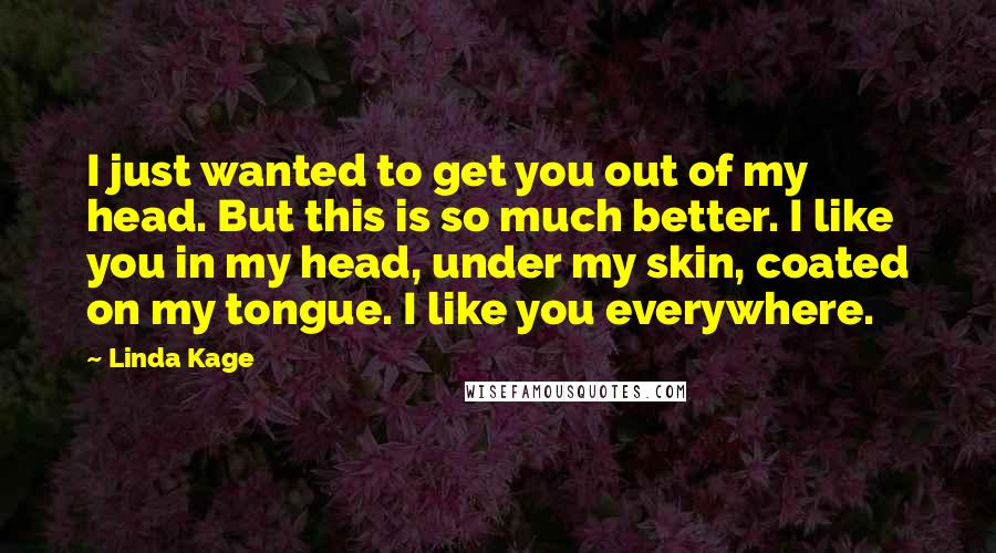 Linda Kage Quotes: I just wanted to get you out of my head. But this is so much better. I like you in my head, under my skin, coated on my tongue. I like you everywhere.