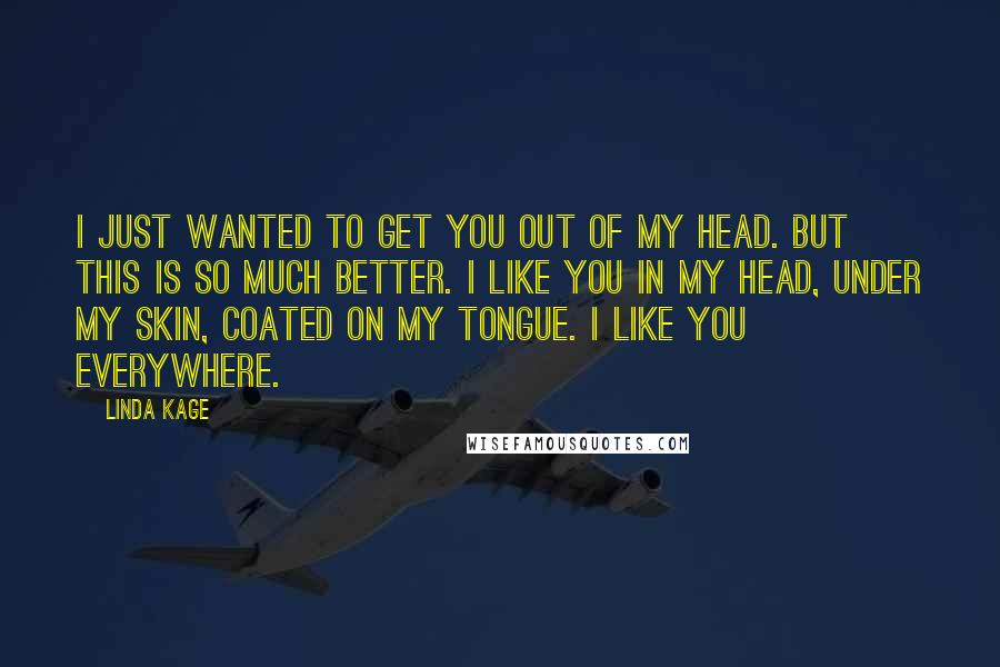 Linda Kage Quotes: I just wanted to get you out of my head. But this is so much better. I like you in my head, under my skin, coated on my tongue. I like you everywhere.