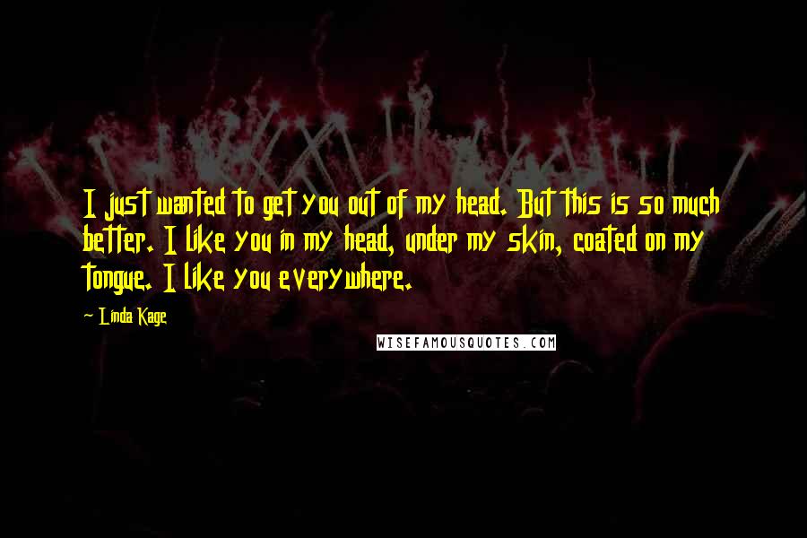 Linda Kage Quotes: I just wanted to get you out of my head. But this is so much better. I like you in my head, under my skin, coated on my tongue. I like you everywhere.