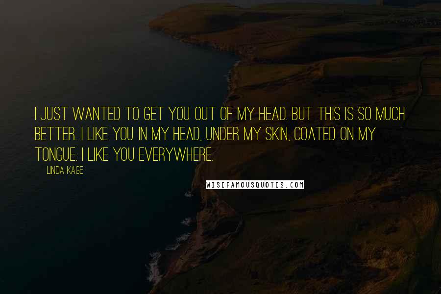 Linda Kage Quotes: I just wanted to get you out of my head. But this is so much better. I like you in my head, under my skin, coated on my tongue. I like you everywhere.