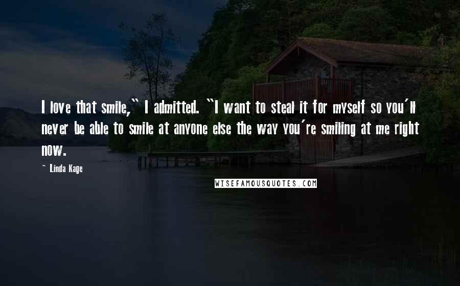 Linda Kage Quotes: I love that smile," I admitted. "I want to steal it for myself so you'll never be able to smile at anyone else the way you're smiling at me right now.