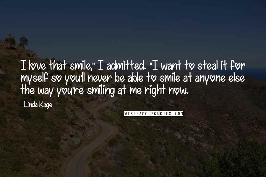 Linda Kage Quotes: I love that smile," I admitted. "I want to steal it for myself so you'll never be able to smile at anyone else the way you're smiling at me right now.