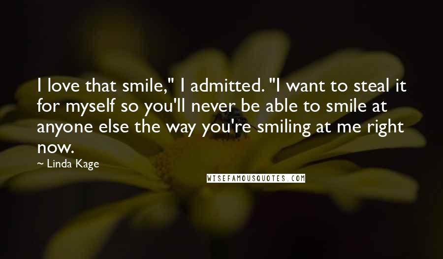 Linda Kage Quotes: I love that smile," I admitted. "I want to steal it for myself so you'll never be able to smile at anyone else the way you're smiling at me right now.