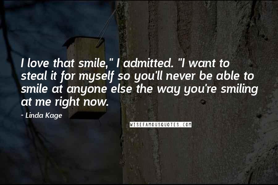 Linda Kage Quotes: I love that smile," I admitted. "I want to steal it for myself so you'll never be able to smile at anyone else the way you're smiling at me right now.