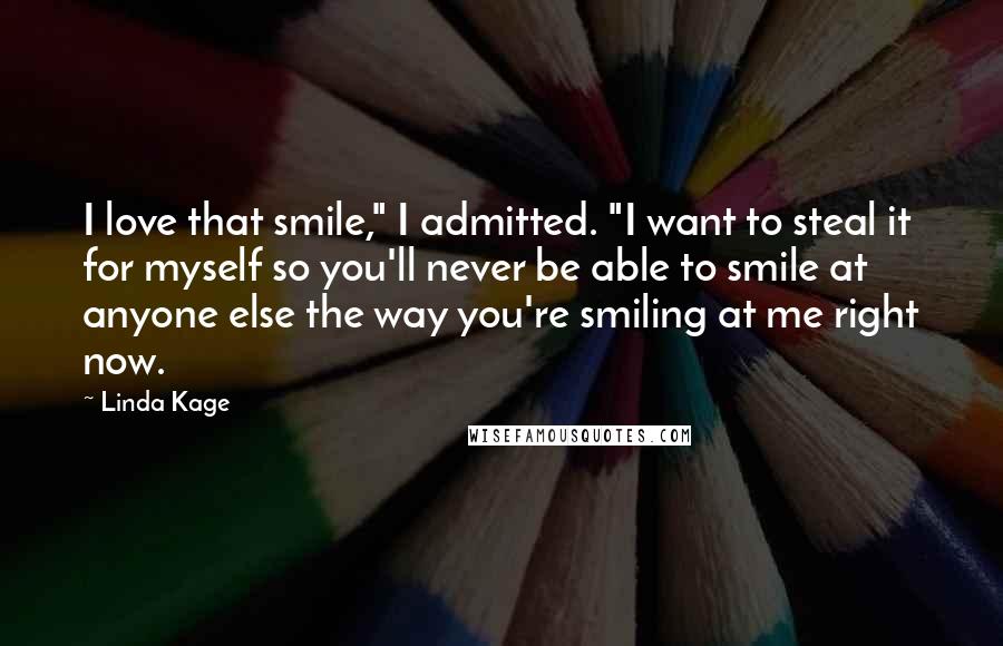 Linda Kage Quotes: I love that smile," I admitted. "I want to steal it for myself so you'll never be able to smile at anyone else the way you're smiling at me right now.