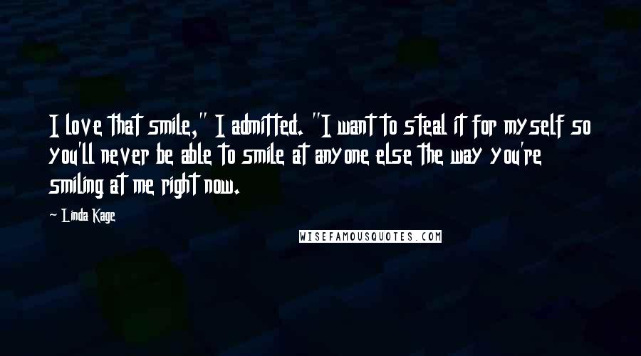 Linda Kage Quotes: I love that smile," I admitted. "I want to steal it for myself so you'll never be able to smile at anyone else the way you're smiling at me right now.