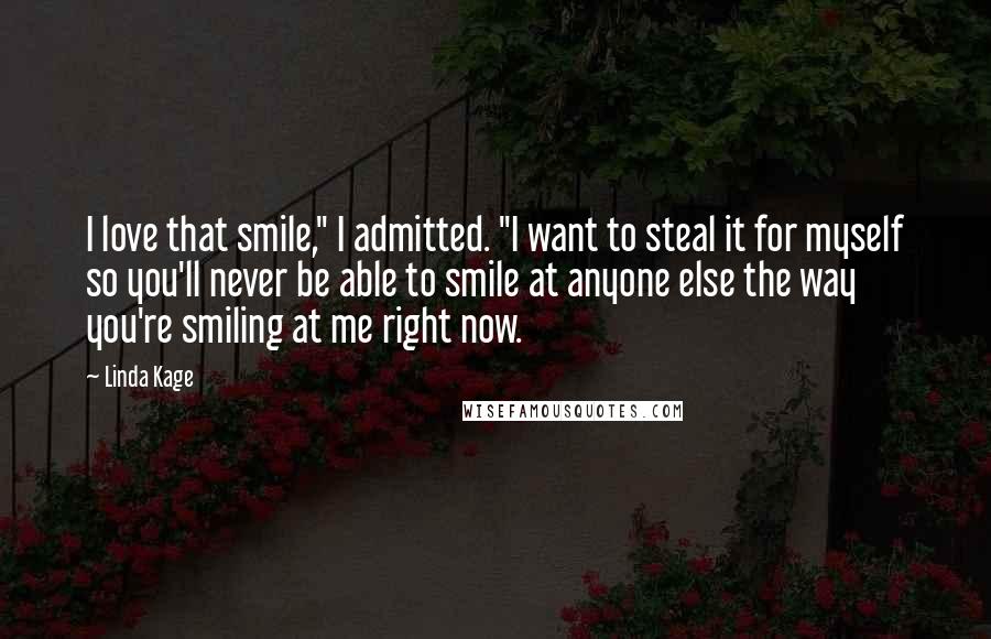 Linda Kage Quotes: I love that smile," I admitted. "I want to steal it for myself so you'll never be able to smile at anyone else the way you're smiling at me right now.