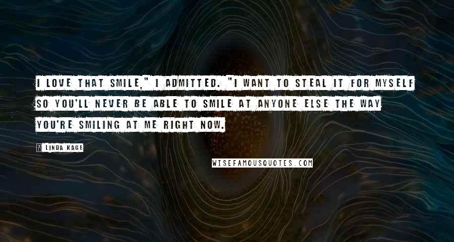 Linda Kage Quotes: I love that smile," I admitted. "I want to steal it for myself so you'll never be able to smile at anyone else the way you're smiling at me right now.