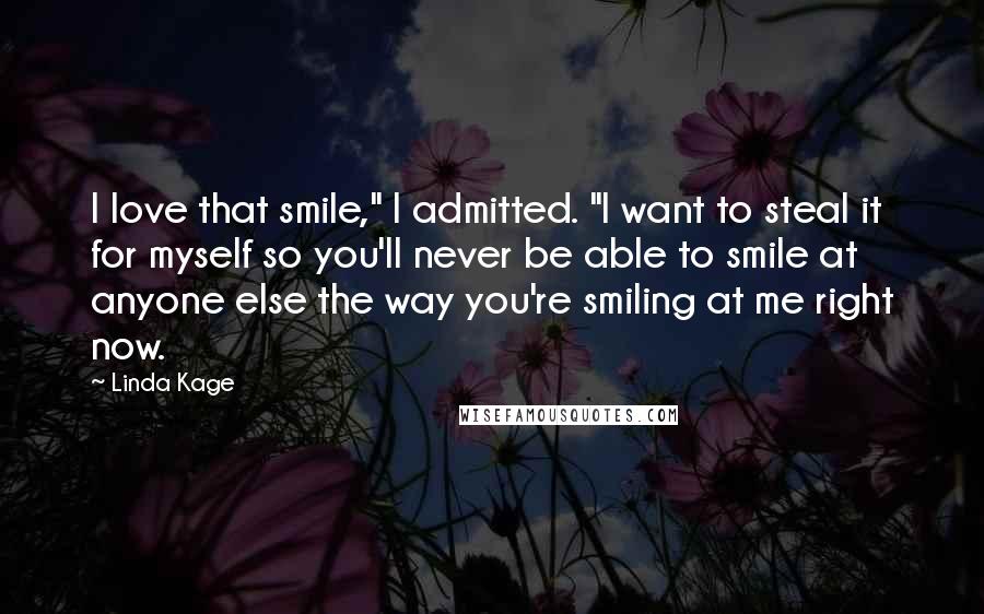 Linda Kage Quotes: I love that smile," I admitted. "I want to steal it for myself so you'll never be able to smile at anyone else the way you're smiling at me right now.