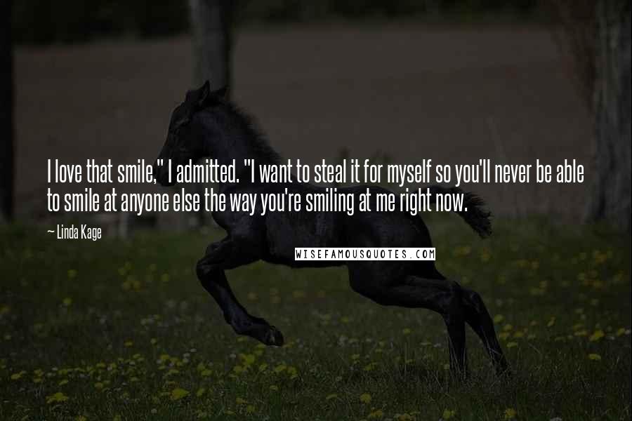 Linda Kage Quotes: I love that smile," I admitted. "I want to steal it for myself so you'll never be able to smile at anyone else the way you're smiling at me right now.