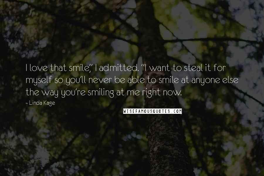 Linda Kage Quotes: I love that smile," I admitted. "I want to steal it for myself so you'll never be able to smile at anyone else the way you're smiling at me right now.