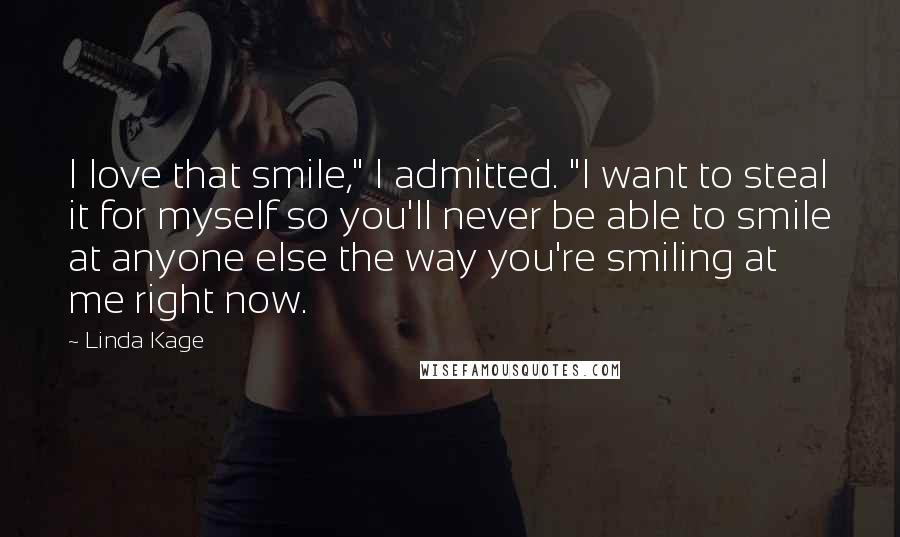 Linda Kage Quotes: I love that smile," I admitted. "I want to steal it for myself so you'll never be able to smile at anyone else the way you're smiling at me right now.