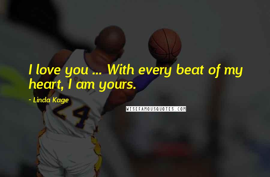 Linda Kage Quotes: I love you ... With every beat of my heart, I am yours.