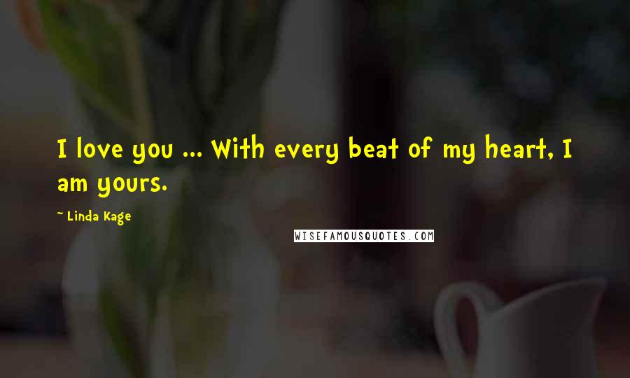 Linda Kage Quotes: I love you ... With every beat of my heart, I am yours.