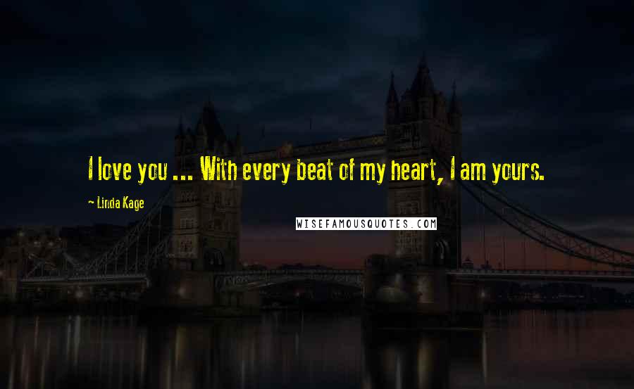 Linda Kage Quotes: I love you ... With every beat of my heart, I am yours.