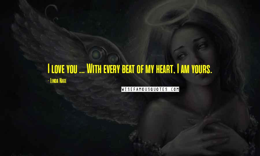 Linda Kage Quotes: I love you ... With every beat of my heart, I am yours.