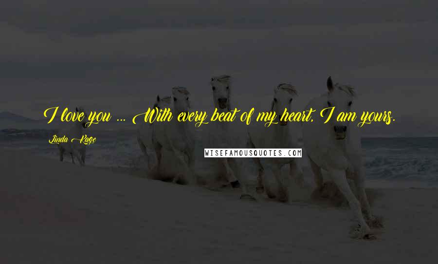 Linda Kage Quotes: I love you ... With every beat of my heart, I am yours.