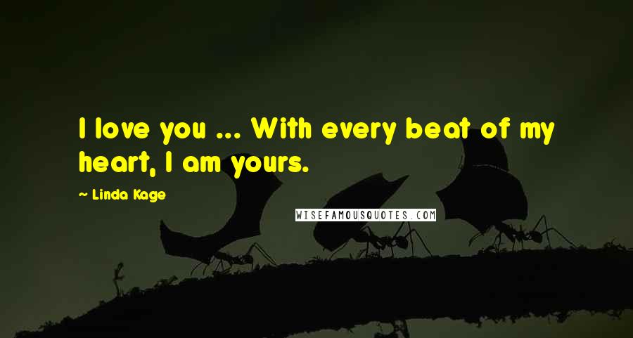 Linda Kage Quotes: I love you ... With every beat of my heart, I am yours.