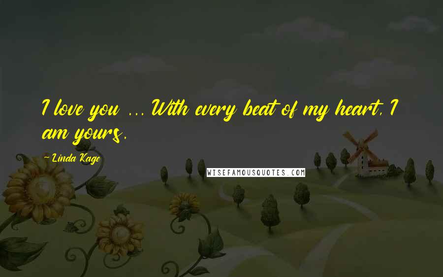 Linda Kage Quotes: I love you ... With every beat of my heart, I am yours.