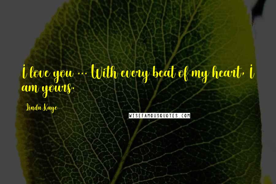 Linda Kage Quotes: I love you ... With every beat of my heart, I am yours.