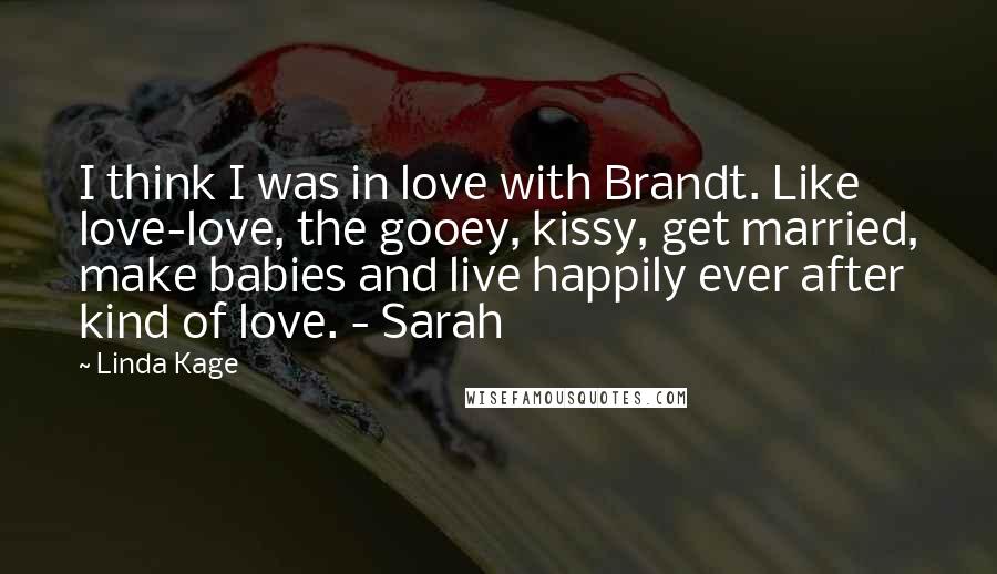 Linda Kage Quotes: I think I was in love with Brandt. Like love-love, the gooey, kissy, get married, make babies and live happily ever after kind of love. - Sarah