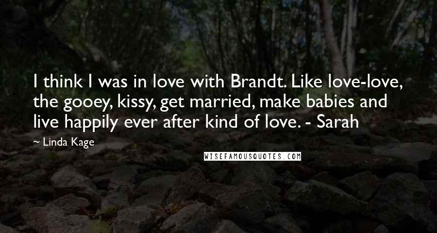 Linda Kage Quotes: I think I was in love with Brandt. Like love-love, the gooey, kissy, get married, make babies and live happily ever after kind of love. - Sarah
