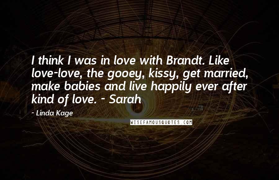 Linda Kage Quotes: I think I was in love with Brandt. Like love-love, the gooey, kissy, get married, make babies and live happily ever after kind of love. - Sarah
